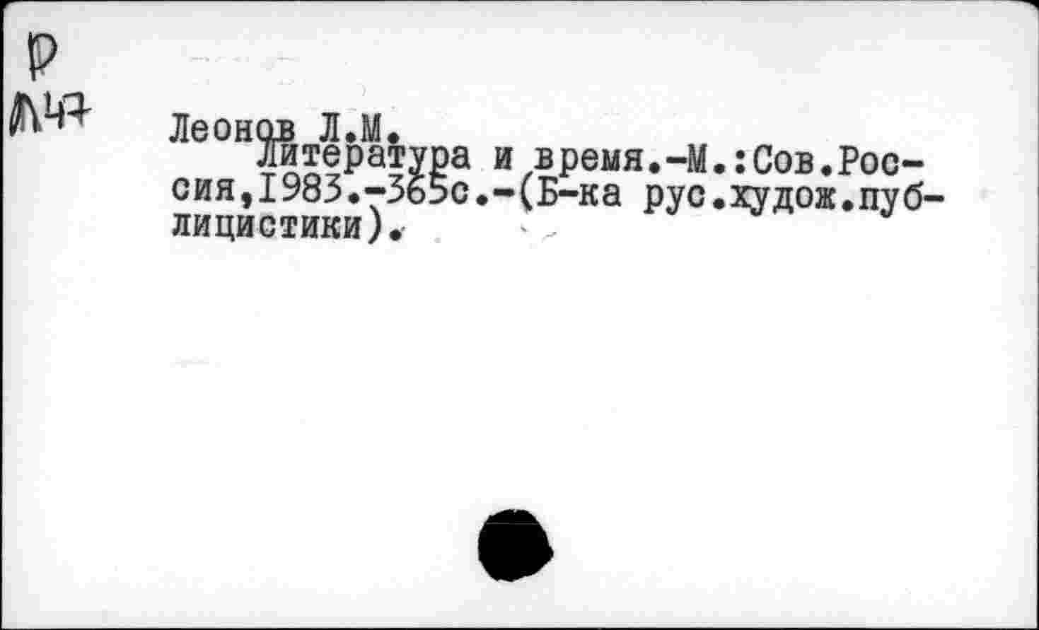 ﻿Леонов Л.М.
Литература и время.-М.:Сов.Россия, 1983.-Зь5с.-(Б-ка рус.худож.публицистики).-